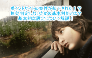 ポイントサイトの却下、無効。理由と対策、設定方法を解説!