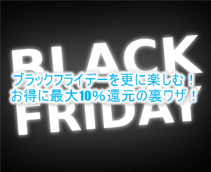 ブラックフライデーで更にお得にお買い物を楽しむ裏ワザ!最大10%還元!