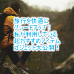 旅行を更に快適に楽しくする絶対に持っていきたいおすすめ5つのアイテムとガジェット!旅を優雅にアップグレード!