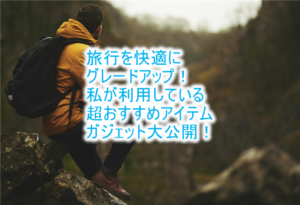 旅行を更に快適に楽しくする絶対に持っていきたいおすすめ5つのアイテムとガジェット！旅を優雅にアップグレード！