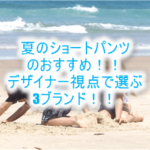 デザイナーおすすめのメンズのショートパンツ!海も街も両方OK!おすすめの3ブランド!ダサい恰好から卒業しよう。
