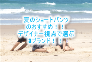 デザイナーおすすめのメンズのショートパンツ!海も街も両方OK!おすすめの3ブランド!ダサい恰好から卒業しよう。