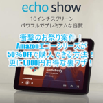 超絶お祭り案件!!Amazonエコーシリーズを50%OFFで購入する裏ワザ!Echo Showなら27,980円も半額!!更に1,000円OFFの強烈テクニック!!