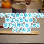 ハワイで和食、日本料理なら「南山枝魯枝魯 」!予約、ドレスコード、場所は?くずし割烹と綺麗な器を堪能せよ!