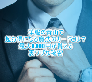 洋服の青山で超お得になる魔法のカードとは？更に9,000円貰えちゃうお得なキャンペーンの秘密！！