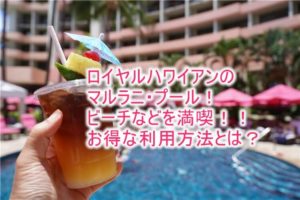 ロイヤル ハワイアン ホテルのマルラニ・プール、ビーチは最高！カバナ、専用ビーチセットの予約、利用方法、裏ワザも紹介！