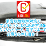 消費税増税の対策でおすすめキャッシュレス決済方法5選!クレジットカード、電子マネーでお得なものを紹介!