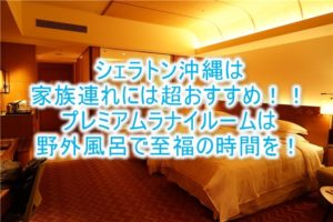 シェラトン沖縄のブログ宿泊記!プレミアムラナイルームのルームレビュー!お部屋も広く箱庭の露天風呂な特別ルーム!!