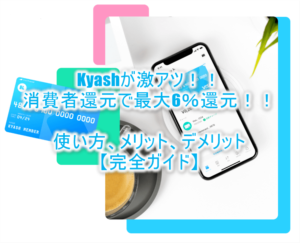 【激アツ】Kyash(キャッシュ)で最大6%還元!使い方からメリット、デメリットを完全解説!