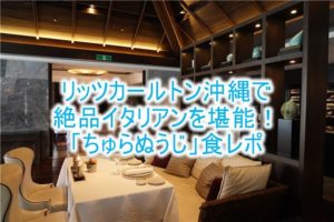 ザ・リッツ・カールトン沖縄の「ちゅらぬうじ」で絶品イタリアンを堪能!コース料理の全メニュー!