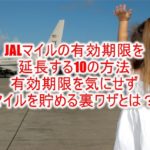 JALマイルの有効期限が切れちゃいそうな時の10個の対処方法!延長したり有効期限を気にせず貯められる裏ワザ!