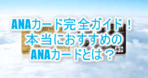2025年最新版!ANAカード完全ガイド!ANAマイルが貯まる!本当におすすめのANAクレジットカードとは?