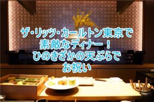 ザ・リッツ・カールトン東京のひのきざかで天ぷら!豪華ディナーで家族とお祝い!!