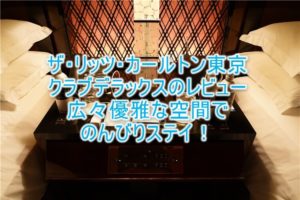 ザ・リッツ・カールトン東京のブログ宿泊記!クラブデラックスルームのレビュー!!