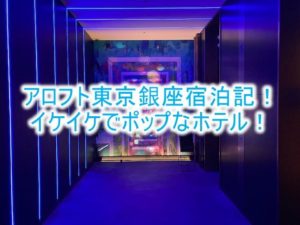 アロフト東京銀座ブログ宿泊記!サヴィーキングルームのレビュー!アートな空間とポップなホテル!