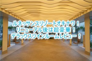 ルネッサンスリゾートオキナワ宿泊記、ブログ的なルームレビュー!2020年リニューアル後のデラックスツインがすごい!