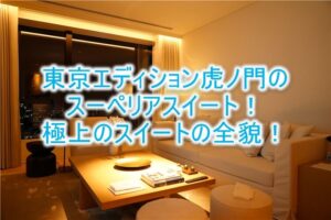 東京エディション虎ノ門ブログ宿泊記!スーペリアスイートルームのレビュー!贅沢なスイートの全貌!!