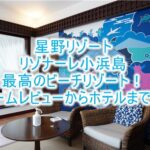星野リゾート リゾナーレ小浜島のブログレビュー!石垣離島で極上コテージステイ!