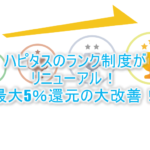 ハピタスの会員ランク制度が大幅リニューアル!最大5%還元!改善?改悪?詳細条件を解説!!