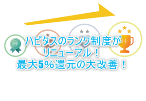 ハピタスの会員ランク制度が大幅リニューアル!最大5%還元!改善?改悪?詳細条件を解説!!