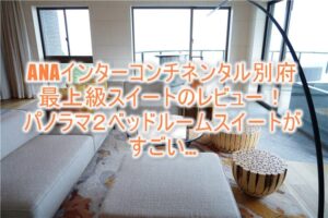 ANAインターコンチネンタル別府の最上級スイート。パノラマ2ベッドルームスイートのレビュー!まさに最強最高の極上ルーム!!