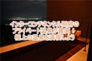 ANAインターコンチネンタル別府のプライベート温泉がすごい!別府を一望できる最高のロケーションで、温泉、プールも最高!!