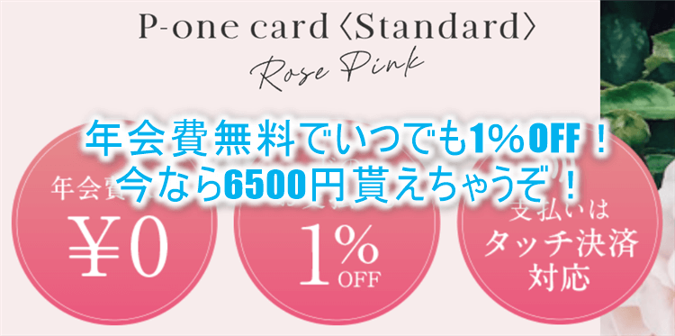 P-oneカードはどんな支払いでも1％OFF！更に6,500円相当貰えるチャンス！楽したい人の最強カード！！年会費も無料。