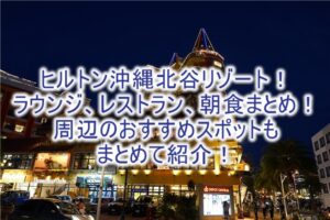 ヒルトン沖縄北谷リゾートのクラブラウンジ、レストラン、朝食、周辺おすすめスポット総まとめ!