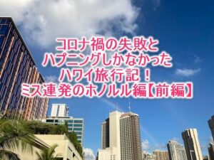コロナ禍の失敗とハプニングしかなかったハワイ旅行記!ミス連発のホノルル編【前編】
