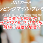 2023年6月からJALカードショッピングマイル・プレミアムの年会費アップで改悪!解約、切替え、継続のまとめ!2024年のステイタスポイントの影響